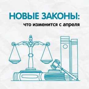 Апрель вступает в свои права не только с долгожданным теплом, но и с изменениями в законодательстве